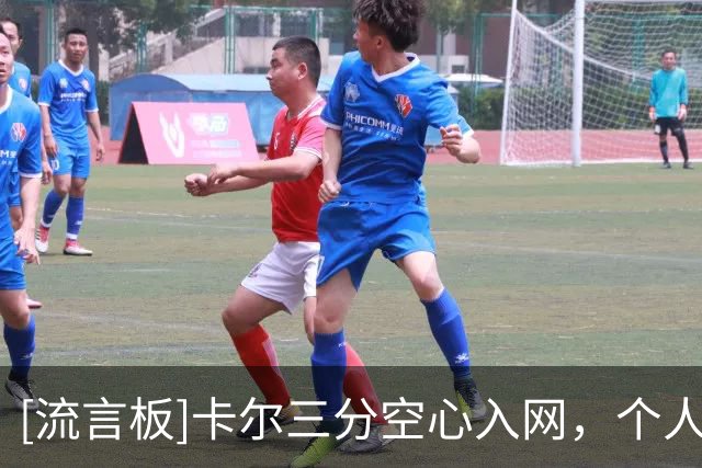 [流言板]卡尔三分空心入网，个人出战12分钟9投5中已得到12分